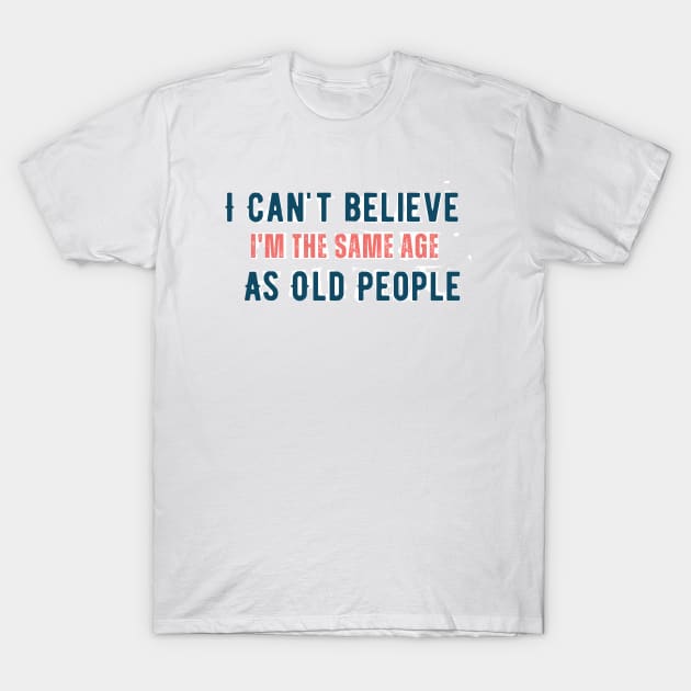 I can't believe i'm the same age as old people T-Shirt by Corazzon